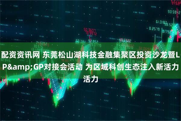 配資資訊網 東莞松山湖科技金融集聚區投資沙龍暨LP&GP對接會活動 為區域科創生態注入新活力