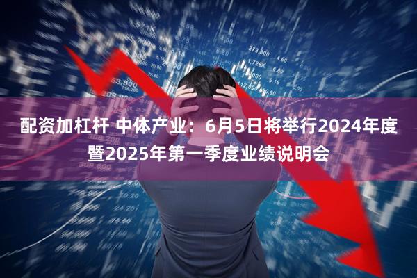 配資加杠桿 中體產業：6月5日將舉行2024年度暨2025年第一季度業績說明會