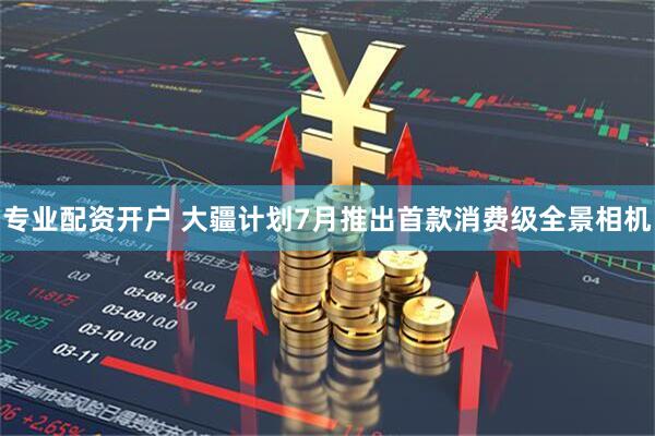 專業配資開戶 大疆計劃7月推出首款消費級全景相機