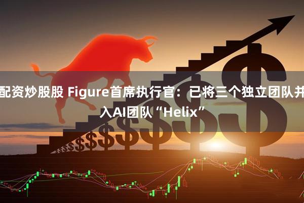 配資炒股股 Figure首席執行官：已將三個獨立團隊并入AI團隊“Helix”
