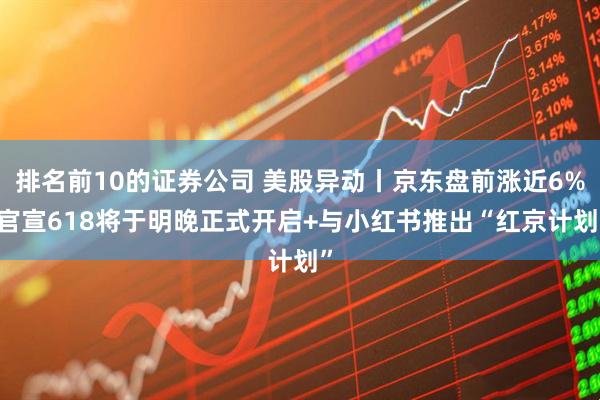 排名前10的證券公司 美股異動丨京東盤前漲近6% 官宣618將于明晚正式開啟+與小紅書推出“紅京計劃”