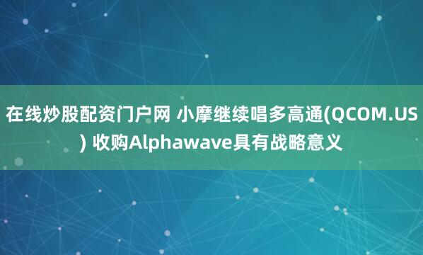 在線炒股配資門戶網 小摩繼續唱多高通(QCOM.US) 收購Alphawave具有戰略意義
