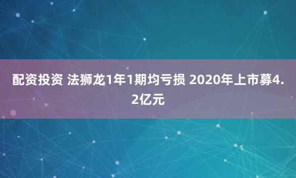 配資投資 法獅龍1年1期均虧損 2020年上市募4.2億元