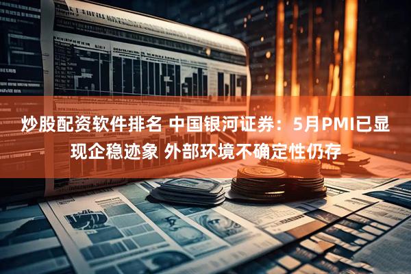 炒股配資軟件排名 中國銀河證券：5月PMI已顯現企穩跡象 外部環境不確定性仍存