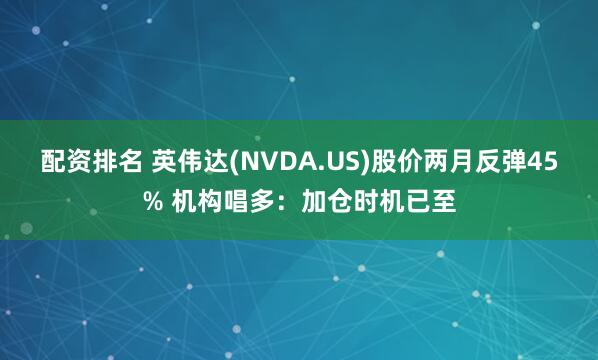 配資排名 英偉達(NVDA.US)股價兩月反彈45% 機構唱多：加倉時機已至