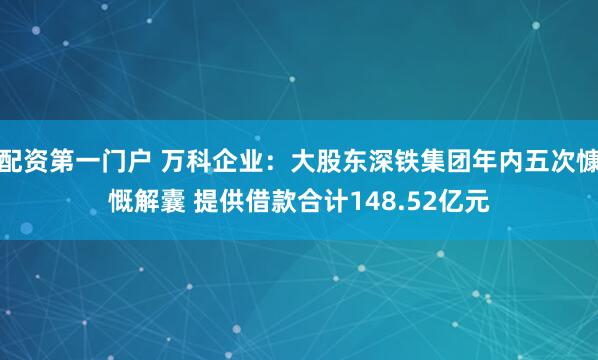 配資第一門戶 萬科企業：大股東深鐵集團年內五次慷慨解囊 提供借款合計148.52億元