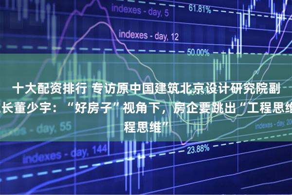 十大配資排行 專訪原中國建筑北京設計研究院副院長董少宇：“好房子”視角下，房企要跳出“工程思維”