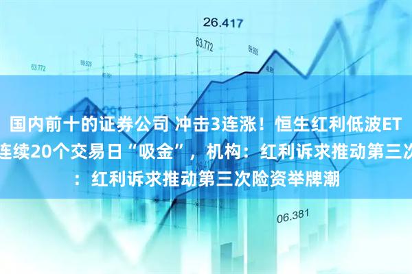 國內前十的證券公司 沖擊3連漲！恒生紅利低波ETF(159545)連續20個交易日“吸金”，機構：紅利訴求推動第三次險資舉牌潮