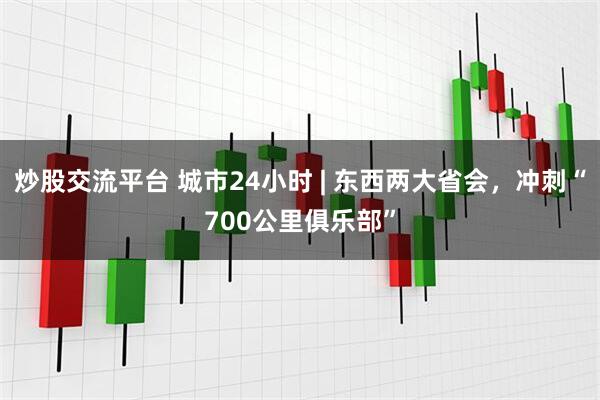 炒股交流平臺(tái) 城市24小時(shí) | 東西兩大省會(huì)，沖刺“700公里俱樂(lè)部”