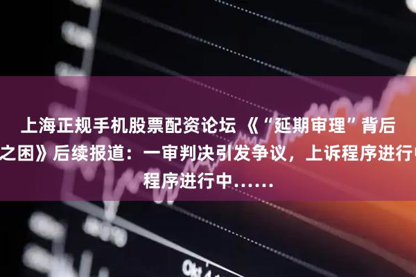 上海正規(guī)手機(jī)股票配資論壇 《“延期審理”背后的程序之困》后續(xù)報(bào)道：一審判決引發(fā)爭(zhēng)議，上訴程序進(jìn)行中……