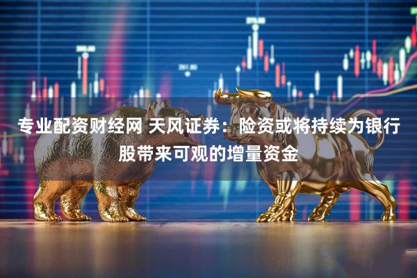 專業(yè)配資財(cái)經(jīng)網(wǎng) 天風(fēng)證券：險(xiǎn)資或?qū)⒊掷m(xù)為銀行股帶來(lái)可觀的增量資金