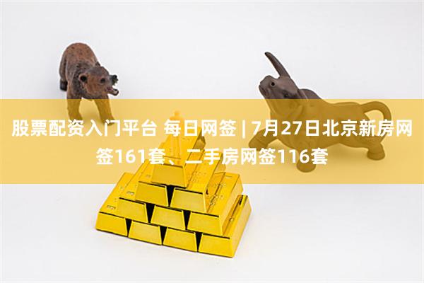 股票配資入門平臺 每日網簽 | 7月27日北京新房網簽161套、二手房網簽116套