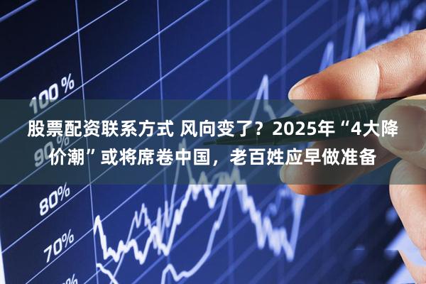 股票配資聯系方式 風向變了？2025年“4大降價潮”或將席卷中國，老百姓應早做準備